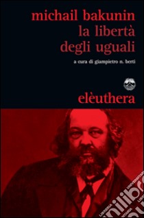 La libertà degli uguali libro di Bakunin Michail; Berti G. N. (cur.)