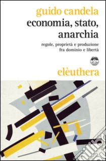 Economia, stato, anarchia. Regole, proprietà e produzione fra dominio e libertà libro di Candela Guido