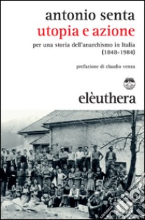 Utopia e azione. Per una storia dell'anarchismo in Italia (1848-1984) libro di Senta Antonio