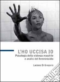 L'ho uccisa io. Psicologia della violenza maschile e analisi del femminicidio libro di Di Gregorio Luciano