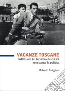 Vacanze toscane. Riflessioni sul turismo che cresce nonostante la politica. Vol. 99 libro di Guiggiani Roberto