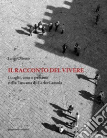 Il racconto del vivere. Luoghi, cose, persone nella Toscana di Carlo Cassola libro di Oliveto Luigi