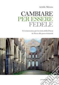 Cambiare per essere fedele. Un'ermeneutica per la storia della Chiesa da Nicea alla post-cristianità libro di Mirizio Achille