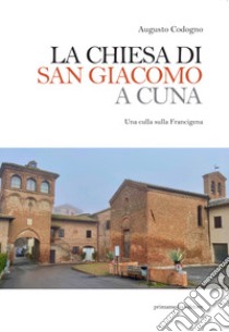 La chiesa di San Giacomo a Cuna. Una culla sulla Francigena libro di Codogno Augusto