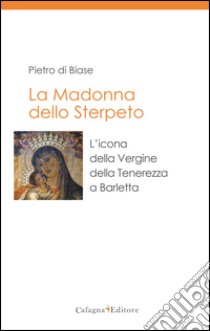 La madonna dello Sterpeto. L'icona della Vergine della Tenerezza a Barletta libro di Di Biase Pietro