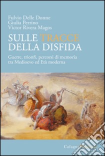 Sulle tracce della disfida. Guerre, trionfi, percorsi di memoria tra medioevo ed età moderna libro di Delle Donne Fulvio; Perrino Giulia; Rivera Magos Victor