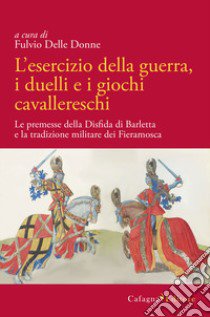 L'esercizio della guerra, i duelli e i giochi cavallereschi. Le premesse della disfida di Barletta e la tradizione militare dei Fieramosca libro di Delle Donne F. (cur.)