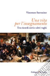 Una vita per l'insegnamento. Tra ricordi certi e altri vaghi libro di Sarracino Vincenzo