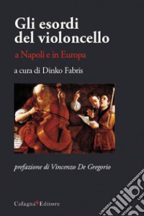 Gli esordi del violoncello a Napoli e in Europa libro di Fabris D. (cur.)