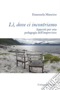 Lì, dove ci incontriamo. Appunti per una pedagogia dell'imprevisto libro di Mancino Emanuela