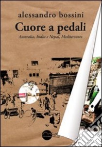 Cuore a pedali. Australia, India e Nepal, Mediterraneo libro di Bossini Alessandro