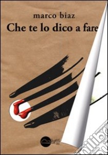 Che te lo dico a fare libro di Biaz Marco