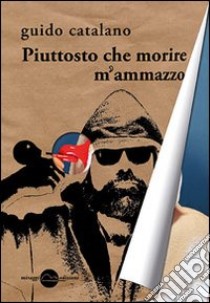 Piuttosto che morire m'ammazzo libro di Catalano Guido