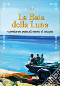 La baia della luna. Australia: tre amici alla ricerca di un sogno libro di Winki