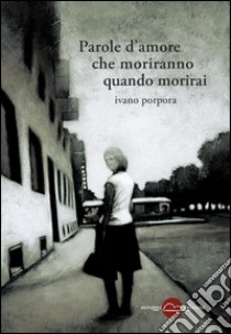 Parole d'amore che moriranno quando morirai libro di Porpora Ivano