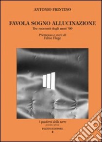 Favola sogno allucinazione. Tre racconti degli anni '60 libro di Frintino Antonio; Flego F. (cur.)