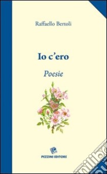 Io c'ero. Poesie della Toscana libro di Bertoli Raffaello