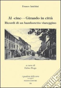 Al cine. Girando in città. Ricordi di un bamboretto viareggino libro di Anichini Franco; Flego F. (cur.)