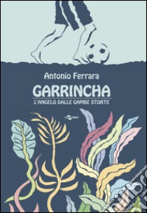 Garrincha. L'angelo dalle gambe storte libro di Ferrara Antonio