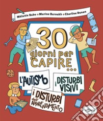 30 giorni per capire... l'autismo-i disturbi visivi-i disturbi dell'apprendimento libro di Babe Mélanie; Baroukh Marine; Dunan Charline; Crivelli E. (cur.)