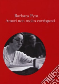 Amori non molto corrisposti libro di Pym Barbara; Mora B. (cur.)