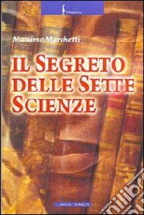 Il segreto delle sette scienze libro di Marchetti Massimo