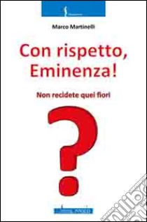 Con rispetto, Eminenza! Non recidete quei fiori libro di Martinelli Marco