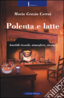 Polenta e latte. Amabili ricordi, atmosfere, ricette libro di Cerrai Maria Grazia