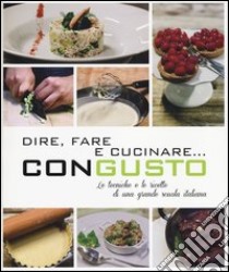 Dire, fare e cucinare... con gusto. Le tecniche e le ricette di una grande scuola italiana. Ediz. illustrata libro