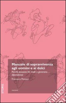 Manuale di sopravvivenza agli uomini e ai dolci. Perché possono far male e generano... dipendenza libro di Monaco Francesca