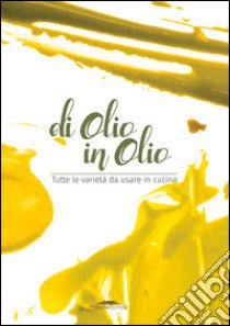 Di olio in olio. Tutte le varietà da usare in cucina libro di Gorini M. (cur.)