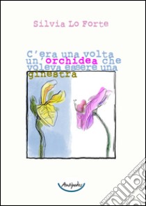 C'era una volta un'orchidea che voleva essere una ginestra libro di Lo Forte Silvia