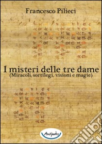 I misteri delle tre dame. (Miracoli, sortilegi, visioni e magie) libro di Pilieci Francesco