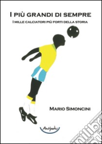 I più grandi di sempre. I mille calciatori più forti della storia libro di Simoncini Mario