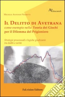 Il delitto di Avetrana come esempio nella teoria dei giochi per il dilemma del prigioniero. Strategie processuali e logiche giuridiziarie tra dubbi e verità libro di Nigretti Michele A.