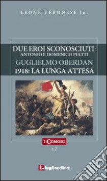 Due eroi sconosciuti. Antonio e Domenico Piatti. Guglielmo Oberdan. 1918: la lunga attesa libro di Veronese Leone jr.