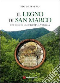 Il legno di San Marco. Dai boschi dell'Istria a Venezia libro di Baissero Pio