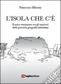 L'isola che c'è. Evento romanzato tra gli equivoci della precaria geografia triestina libro di Hlavaty Francesco