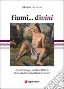 Fiumi... divini. Diari di viaggio sui fiumi Tibisco, Reno, Rodano, Guadalquivir, Douro libro di Petronio Marina