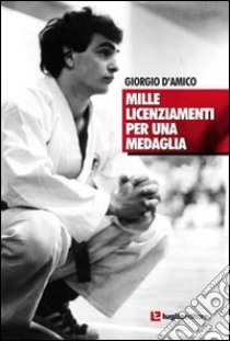 Mille licenziamenti per una medaglia. Il karate di Giorgio D'Amico libro di D'Amico Giorgio