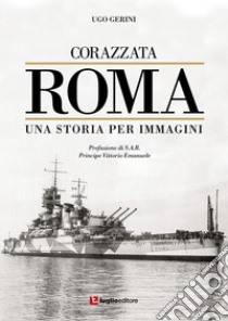 Corazzata Roma. Una storia per immagini. Ediz. illustrata libro di Gerini Ugo