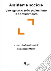 Assistente sociale: uno sguardo sulla professione in cambiamento libro di Casartelli A. (cur.); Merlini F. (cur.)