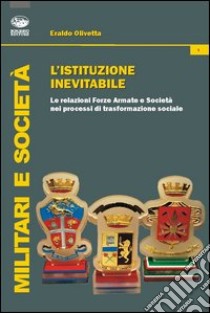 L'istituzione inevitabile. Le relazioni Forze Armate e società nei processi di trasformazione sociale libro di Olivetta Eraldo