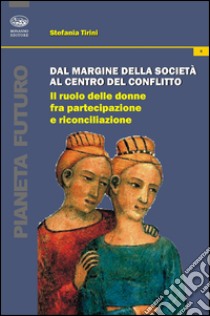 Dal margine della società al centro del conflitto. Il ruolo delle donne fra partecipazione e riconciliazione libro di Tirini Stefania