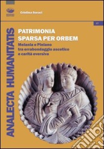 Patrimonia sparsa per orbem. Melania e Piniano tra erranbondaggio asceticio e carità eversiva libro di Soraci Cristina