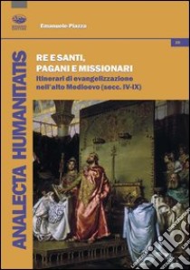 Re e santi, pagani e missionari. Itinerari di evangelizzazione nell'alto Medioevo (secc. IV-IX) libro di Piazza Emanuele