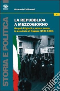 La Repubblica a Mezzogiorno. Gruppi dirigenti e potere locale in provincia di Ragusa (1953-1960) libro di Poidomani Giancarlo