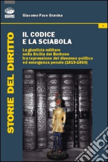 Il codice e la sciabola. La giustizia militare nella Sicilia dei Borbone tra repressione del dissenso politico ed emergenza penale (1819-1860) libro di Pace Gravina Giacomo