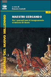 Maestri cercando. Per i quarant'anni di insegnamento di Antonio Di Grado libro di Castelli R. (cur.)