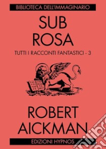 Sub rosa. Tutti i racconti fantastici. Vol. 3 libro di Aickman Robert